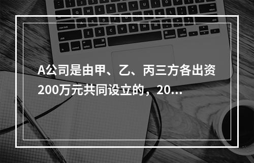 A公司是由甲、乙、丙三方各出资200万元共同设立的，2019