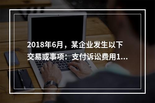 2018年6月，某企业发生以下交易或事项：支付诉讼费用10万