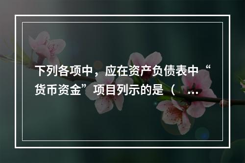 下列各项中，应在资产负债表中“货币资金”项目列示的是（　）。