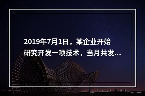 2019年7月1日，某企业开始研究开发一项技术，当月共发生研