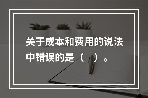 关于成本和费用的说法中错误的是（　）。