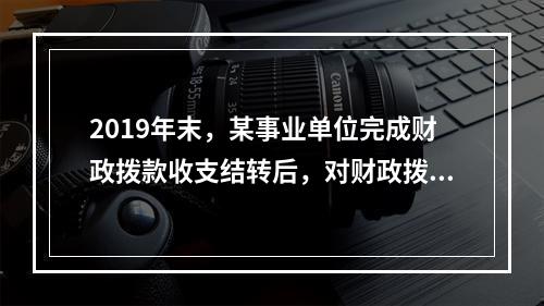 2019年末，某事业单位完成财政拨款收支结转后，对财政拨款结