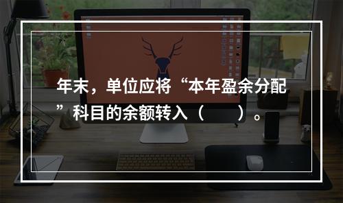 年末，单位应将“本年盈余分配”科目的余额转入（　　）。