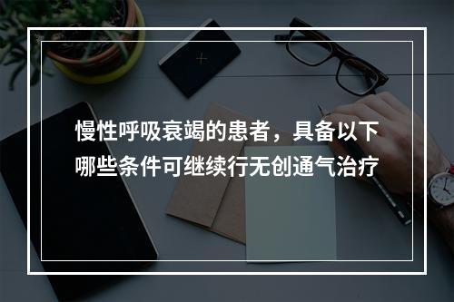 慢性呼吸衰竭的患者，具备以下哪些条件可继续行无创通气治疗