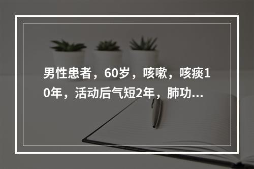 男性患者，60岁，咳嗽，咳痰10年，活动后气短2年，肺功能测