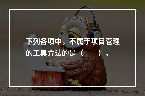 下列各项中，不属于项目管理的工具方法的是（　　）。