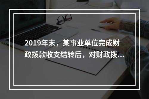 2019年末，某事业单位完成财政拨款收支结转后，对财政拨款结