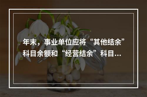 年末，事业单位应将“其他结余”科目余额和“经营结余”科目贷方