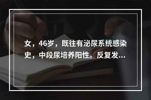 女，46岁，既往有泌尿系统感染史，中段尿培养阳性。反复发作尿