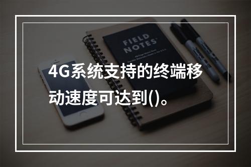 4G系统支持的终端移动速度可达到()。