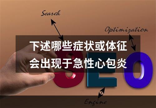 下述哪些症状或体征会出现于急性心包炎