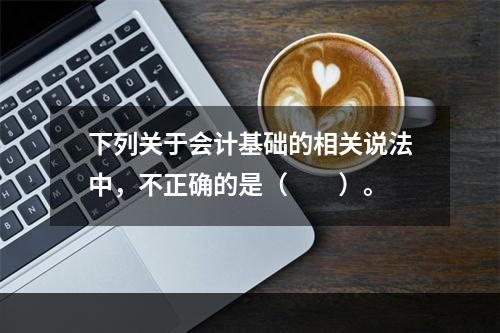 下列关于会计基础的相关说法中，不正确的是（　　）。