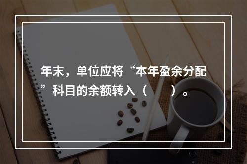 年末，单位应将“本年盈余分配”科目的余额转入（　　）。