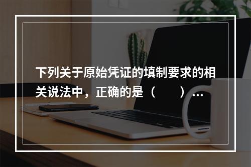 下列关于原始凭证的填制要求的相关说法中，正确的是（　　）。