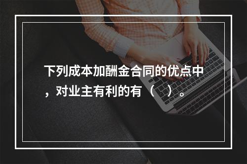 下列成本加酬金合同的优点中，对业主有利的有（　）。