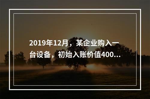 2019年12月，某企业购入一台设备，初始入账价值400万元