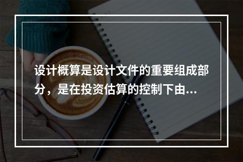 设计概算是设计文件的重要组成部分，是在投资估算的控制下由设计