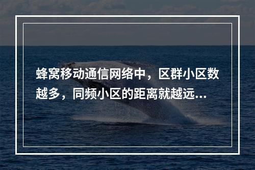 蜂窝移动通信网络中，区群小区数越多，同频小区的距离就越远，则