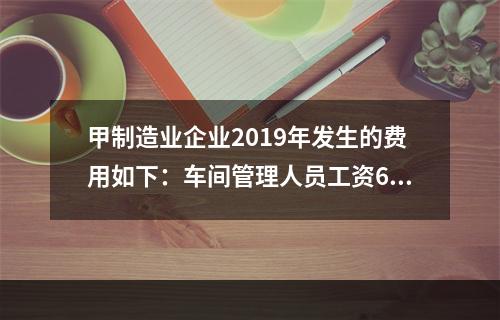 甲制造业企业2019年发生的费用如下：车间管理人员工资60万