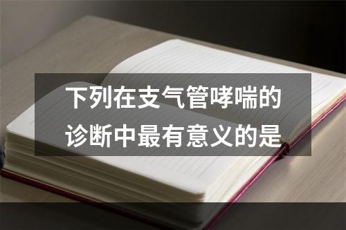 下列在支气管哮喘的诊断中最有意义的是