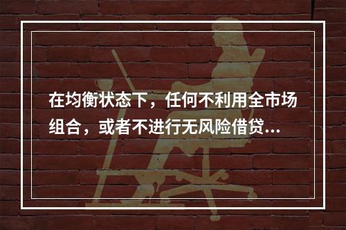 在均衡状态下，任何不利用全市场组合，或者不进行无风险借贷的投