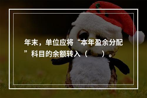 年末，单位应将“本年盈余分配”科目的余额转入（　　）。