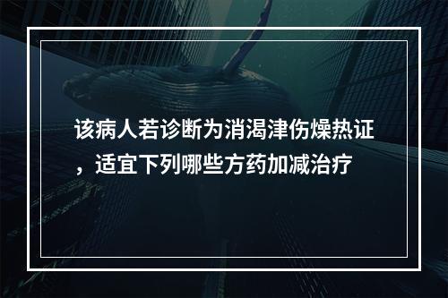 该病人若诊断为消渴津伤燥热证，适宜下列哪些方药加减治疗