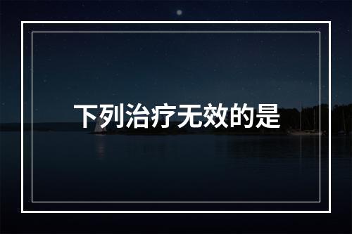 下列治疗无效的是