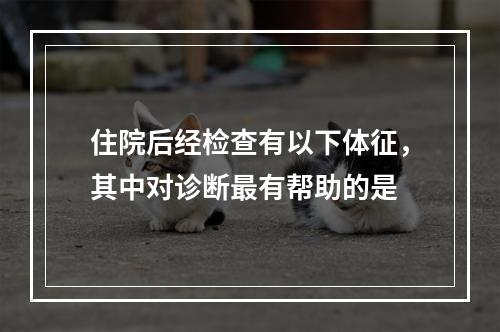 住院后经检查有以下体征，其中对诊断最有帮助的是