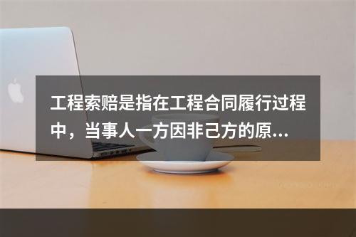 工程索赔是指在工程合同履行过程中，当事人一方因非己方的原因而