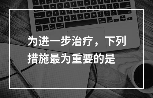 为进一步治疗，下列措施最为重要的是