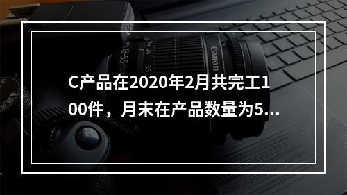 C产品在2020年2月共完工100件，月末在产品数量为50件