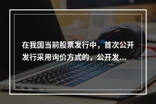 在我国当前股票发行中，首次公开发行采用询价方式的，公开发行股