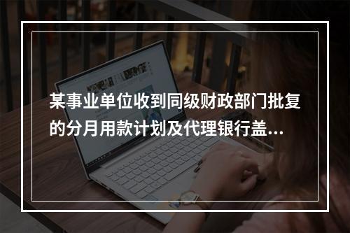 某事业单位收到同级财政部门批复的分月用款计划及代理银行盖章的