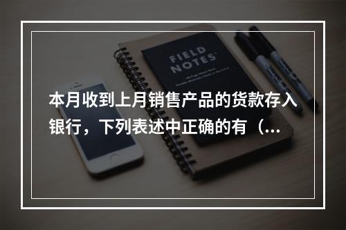 本月收到上月销售产品的货款存入银行，下列表述中正确的有（ ）