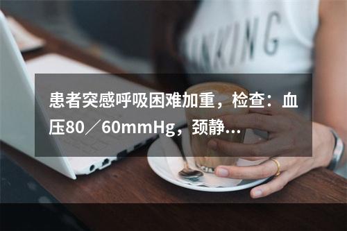 患者突感呼吸困难加重，检查：血压80／60mmHg，颈静脉怒