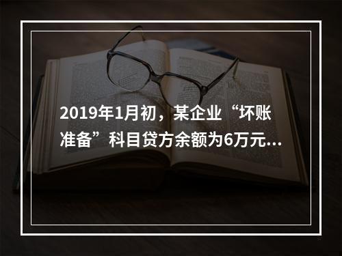 2019年1月初，某企业“坏账准备”科目贷方余额为6万元。1