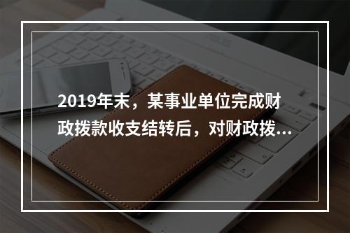 2019年末，某事业单位完成财政拨款收支结转后，对财政拨款结