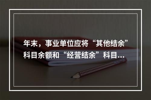 年末，事业单位应将“其他结余”科目余额和“经营结余”科目贷方