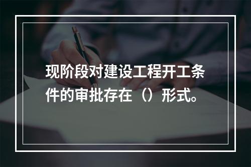 现阶段对建设工程开工条件的审批存在（）形式。