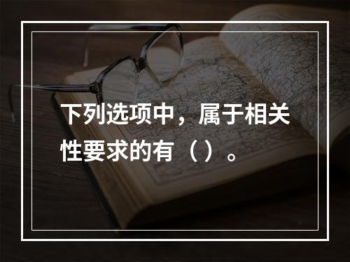 下列选项中，属于相关性要求的有（ ）。