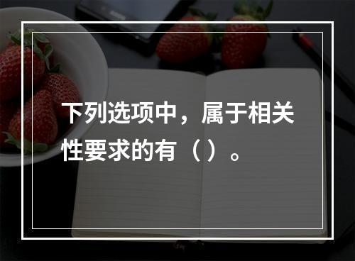 下列选项中，属于相关性要求的有（ ）。