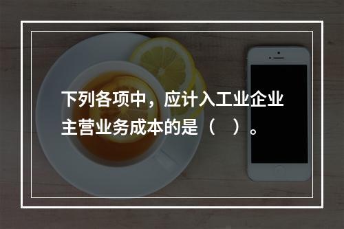 下列各项中，应计入工业企业主营业务成本的是（　）。