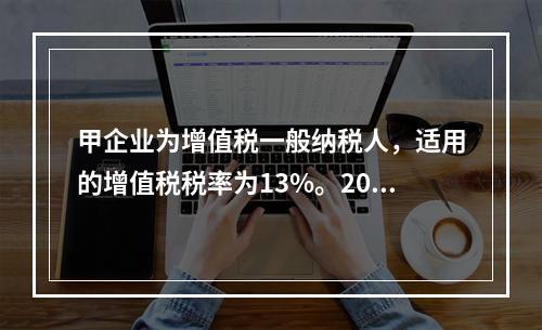 甲企业为增值税一般纳税人，适用的增值税税率为13%。2019