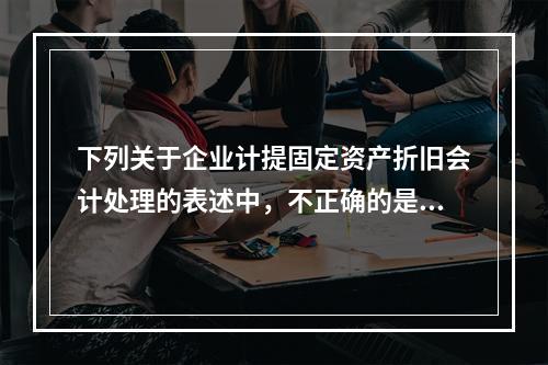 下列关于企业计提固定资产折旧会计处理的表述中，不正确的是（　