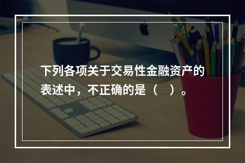 下列各项关于交易性金融资产的表述中，不正确的是（　）。