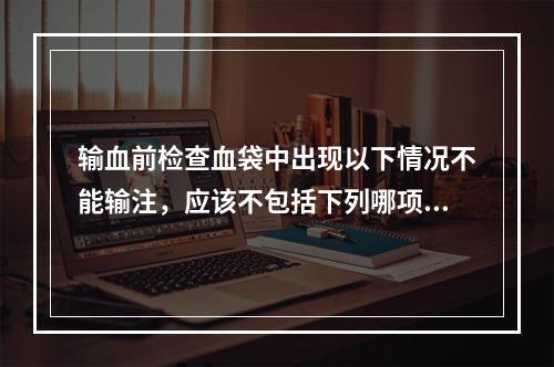 输血前检查血袋中出现以下情况不能输注，应该不包括下列哪项？（