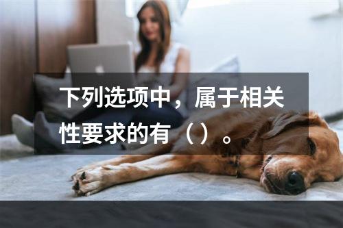 下列选项中，属于相关性要求的有（ ）。