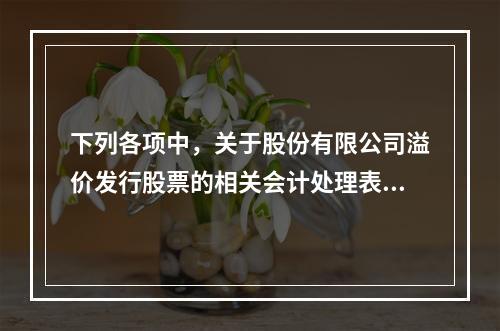 下列各项中，关于股份有限公司溢价发行股票的相关会计处理表述正