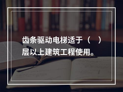 齿条驱动电梯适于（　）层以上建筑工程使用。